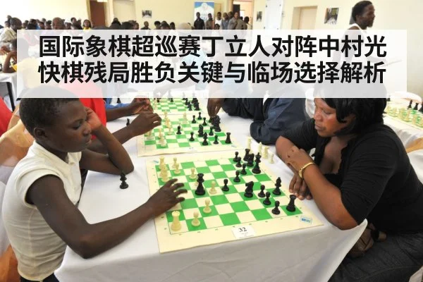 国际象棋超巡赛丁立人对阵中村光快棋残局胜负关键与临场选择解析