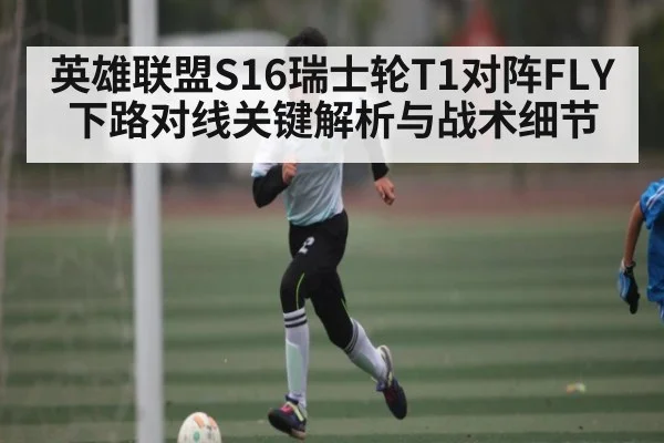 英雄联盟S16瑞士轮T1对阵FLY下路对线关键解析与战术细节