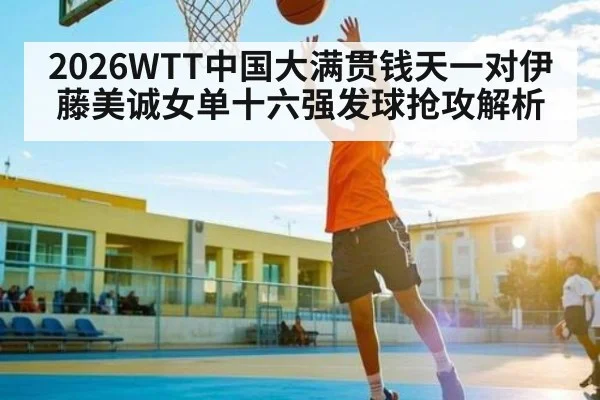 2026WTT中国大满贯钱天一对伊藤美诚女单十六强发球抢攻解析