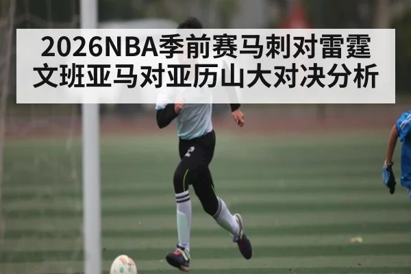 2026NBA季前赛马刺对雷霆文班亚马对亚历山大对决分析