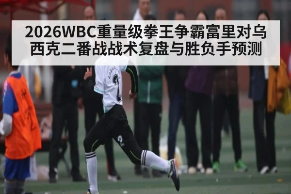 2026WBC重量级拳王争霸富里对乌西克二番战战术复盘与胜负手预测